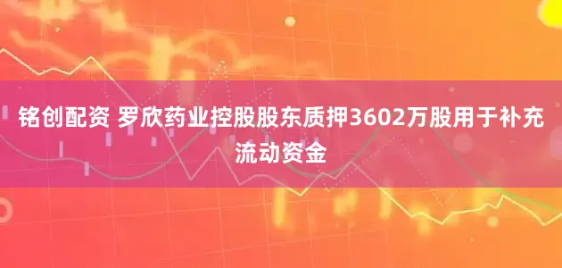 铭创配资 罗欣药业控股股东质押3602万股用于补充流动资金