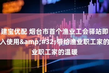建宝优配 烟台市首个渔业工会驿站即将投入使用&#32;带给渔业职工家的温暖
