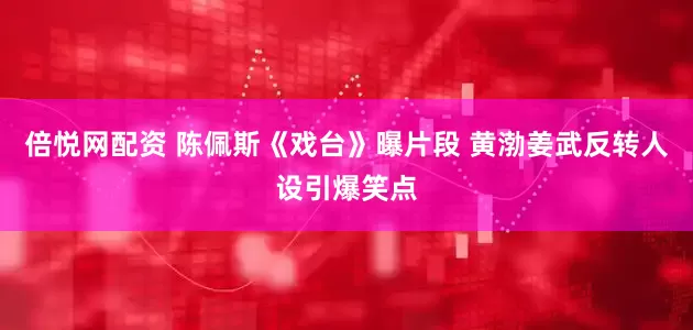 倍悦网配资 陈佩斯《戏台》曝片段 黄渤姜武反转人设引爆笑点