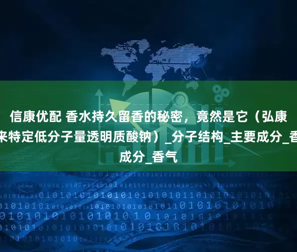 信康优配 香水持久留香的秘密，竟然是它（弘康未来特定低分子量透明质酸钠）_分子结构_主要成分_香气