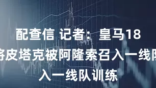 配查信 记者：皇马18岁小将皮塔克被阿隆索召入一线队训练