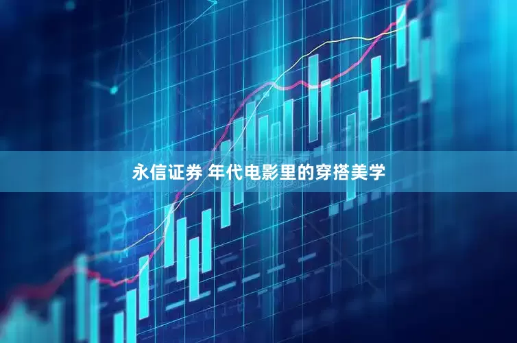 永信证券 年代电影里的穿搭美学