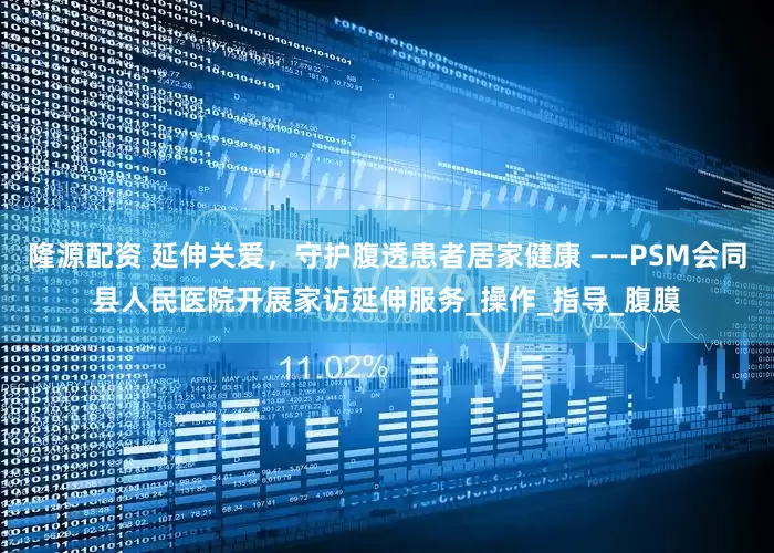 隆源配资 延伸关爱，守护腹透患者居家健康 ——PSM会同县人民医院开展家访延伸服务_操作_指导_腹膜