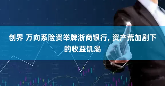 创界 万向系险资举牌浙商银行, 资产荒加剧下的收益饥渴