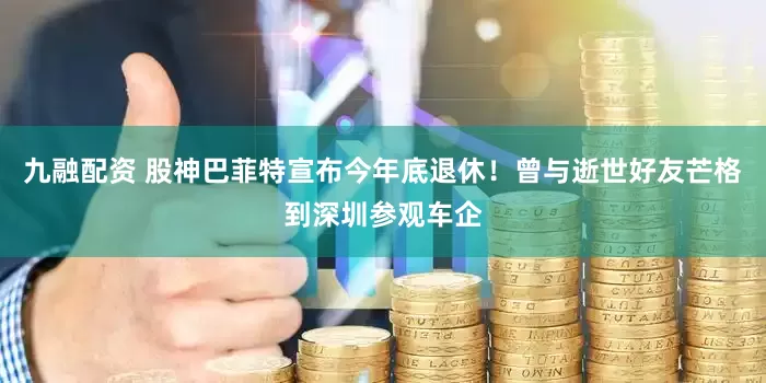 九融配资 股神巴菲特宣布今年底退休！曾与逝世好友芒格到深圳参观车企