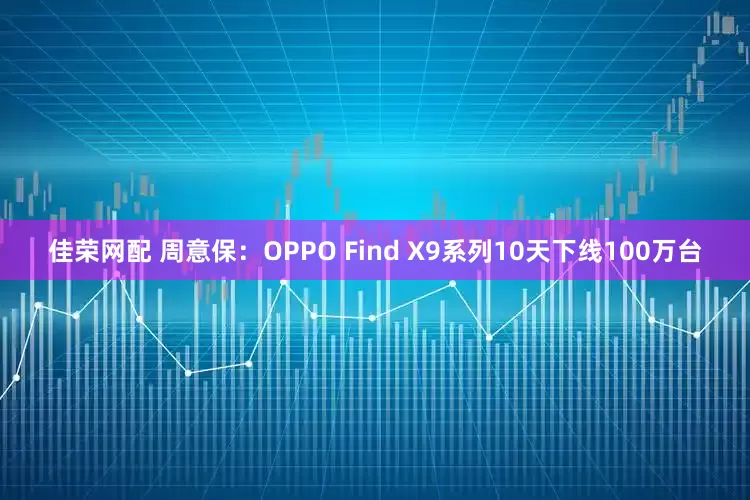 佳荣网配 周意保：OPPO Find X9系列10天下线100万台