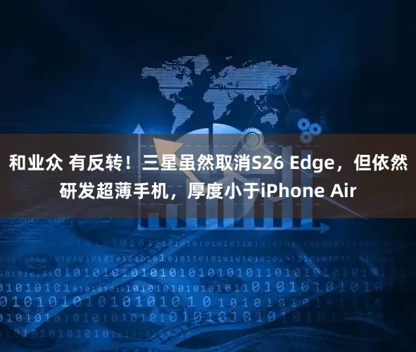 和业众 有反转！三星虽然取消S26 Edge，但依然研发超薄手机，厚度小于iPhone Air