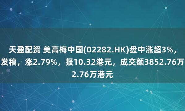 天盈配资 美高梅中国(02282.HK)盘中涨超3%，截至发稿，涨2.79%，报10.32港元，成交额3852.76万港元