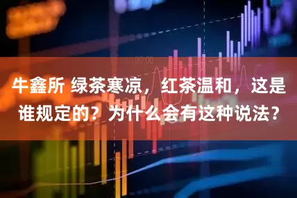 牛鑫所 绿茶寒凉，红茶温和，这是谁规定的？为什么会有这种说法？