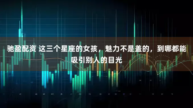 驰盈配资 这三个星座的女孩，魅力不是盖的，到哪都能吸引别人的目光