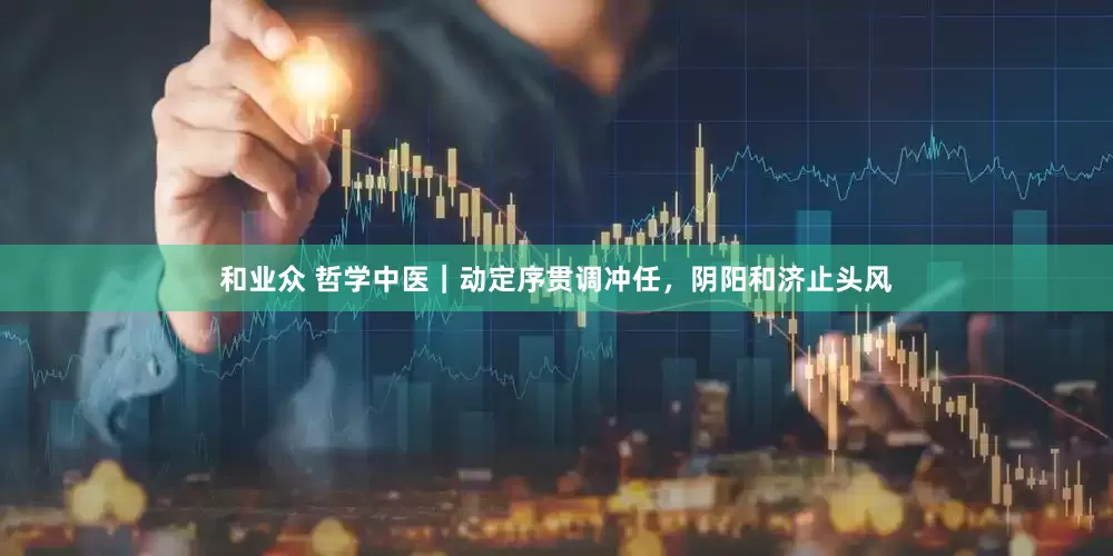 和业众 哲学中医｜动定序贯调冲任，阴阳和济止头风