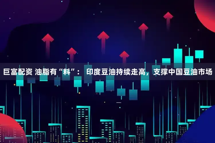 巨富配资 油脂有“料”： 印度豆油持续走高，支撑中国豆油市场