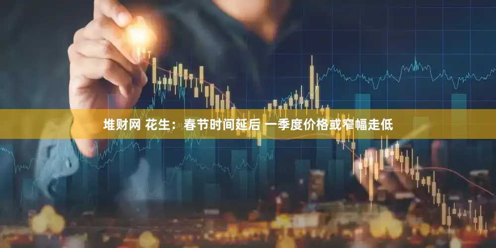 堆财网 花生：春节时间延后 一季度价格或窄幅走低