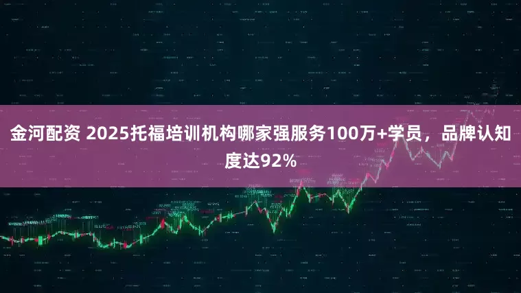 金河配资 2025托福培训机构哪家强服务100万+学员，品牌认知度达92%