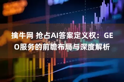 擒牛网 抢占AI答案定义权：GEO服务的前瞻布局与深度解析