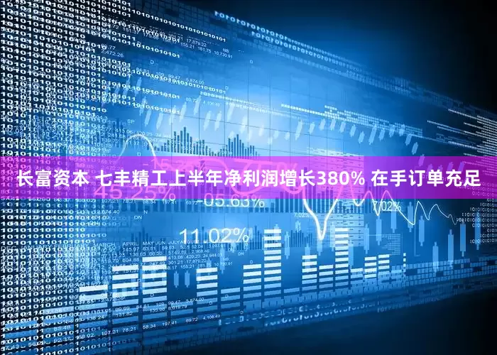 长富资本 七丰精工上半年净利润增长380% 在手订单充足