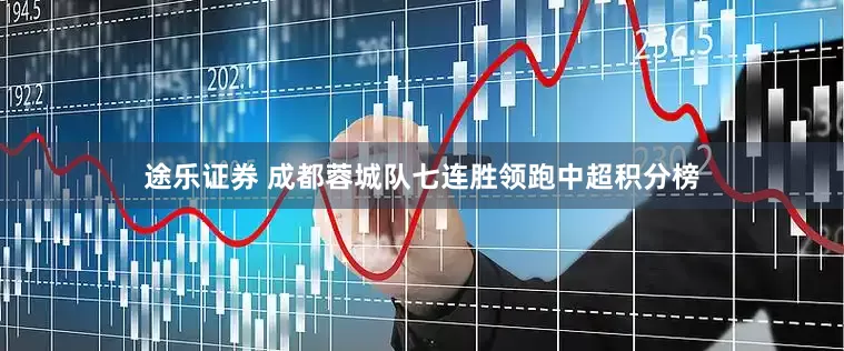途乐证券 成都蓉城队七连胜领跑中超积分榜